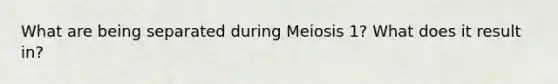 What are being separated during Meiosis 1? What does it result in?