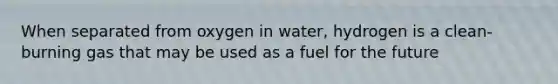 When separated from oxygen in water, hydrogen is a clean-burning gas that may be used as a fuel for the future