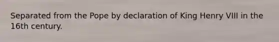 Separated from the Pope by declaration of King Henry VIII in the 16th century.