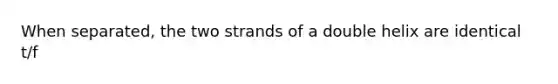 When separated, the two strands of a double helix are identical t/f