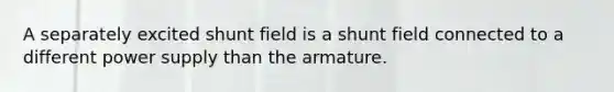 A separately excited shunt field is a shunt field connected to a different power supply than the armature.