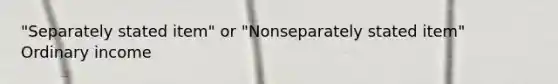 "Separately stated item" or "Nonseparately stated item" Ordinary income