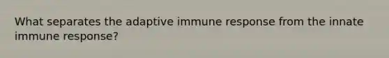 What separates the adaptive immune response from the innate immune response?