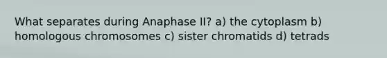 What separates during Anaphase II? a) the cytoplasm b) homologous chromosomes c) sister chromatids d) tetrads