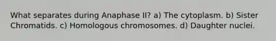 What separates during Anaphase II? a) The cytoplasm. b) Sister Chromatids. c) Homologous chromosomes. d) Daughter nuclei.