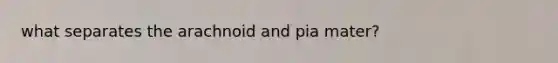 what separates the arachnoid and pia mater?