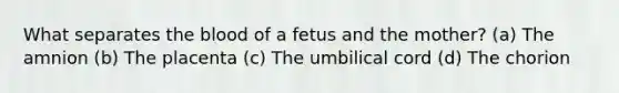 What separates <a href='https://www.questionai.com/knowledge/k7oXMfj7lk-the-blood' class='anchor-knowledge'>the blood</a> of a fetus and the mother? (a) The amnion (b) The placenta (c) The umbilical cord (d) The chorion