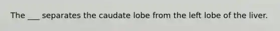 The ___ separates the caudate lobe from the left lobe of the liver.