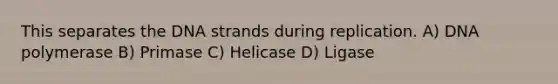 This separates the DNA strands during replication. A) DNA polymerase B) Primase C) Helicase D) Ligase