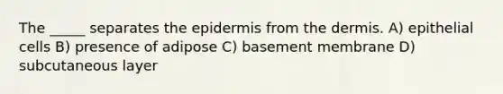 The _____ separates the epidermis from the dermis. A) epithelial cells B) presence of adipose C) basement membrane D) subcutaneous layer