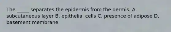 The _____ separates the epidermis from the dermis. A. subcutaneous layer B. epithelial cells C. presence of adipose D. basement membrane