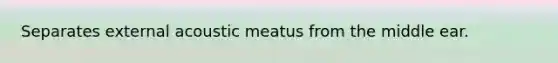 Separates external acoustic meatus from the middle ear.