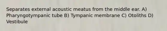 Separates external acoustic meatus from the middle ear. A) Pharyngotympanic tube B) Tympanic membrane C) Otoliths D) Vestibule