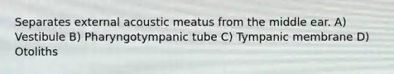 Separates external acoustic meatus from the middle ear. A) Vestibule B) Pharyngotympanic tube C) Tympanic membrane D) Otoliths