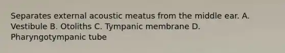 Separates external acoustic meatus from the middle ear. A. Vestibule B. Otoliths C. Tympanic membrane D. Pharyngotympanic tube