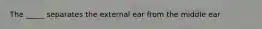 The _____ separates the external ear from the middle ear