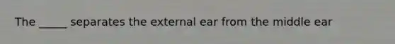 The _____ separates the external ear from the middle ear