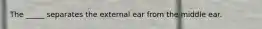 The _____ separates the external ear from the middle ear.