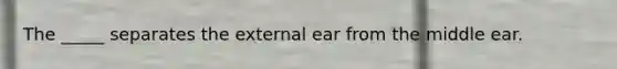 The _____ separates the external ear from the middle ear.