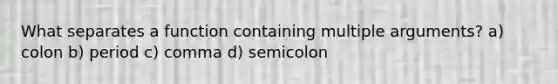 What separates a function containing multiple arguments? a) colon b) period c) comma d) semicolon