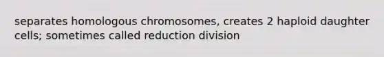 separates homologous chromosomes, creates 2 haploid daughter cells; sometimes called reduction division