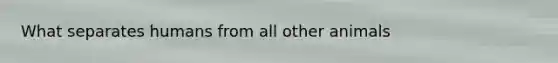 What separates humans from all other animals