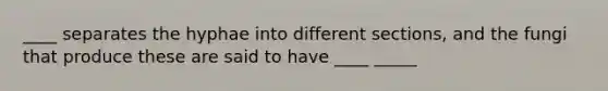 ____ separates the hyphae into different sections, and the fungi that produce these are said to have ____ _____