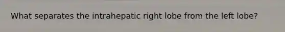 What separates the intrahepatic right lobe from the left lobe?