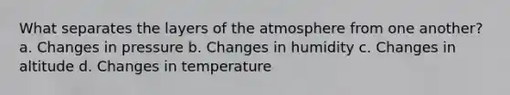 What separates the layers of the atmosphere from one another? a. Changes in pressure b. Changes in humidity c. Changes in altitude d. Changes in temperature