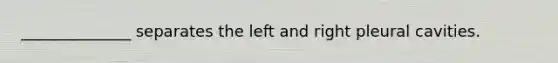 ______________ separates the left and right pleural cavities.