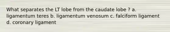 What separates the LT lobe from the caudate lobe ? a. ligamentum teres b. ligamentum venosum c. falciform ligament d. coronary ligament