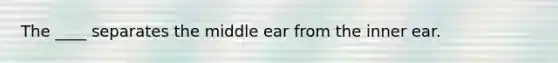 The ____ separates the middle ear from the inner ear.