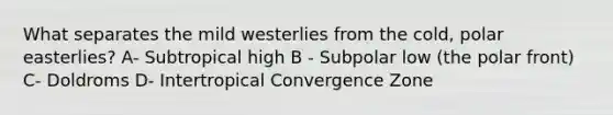 What separates the mild westerlies from the cold, polar easterlies? A- Subtropical high B - Subpolar low (the polar front) C- Doldroms D- Intertropical Convergence Zone