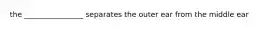 the ________________ separates the outer ear from the middle ear