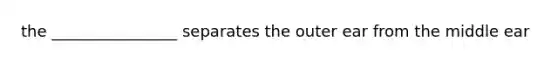 the ________________ separates the outer ear from the middle ear