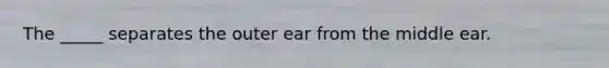 The _____ separates the outer ear from the middle ear.