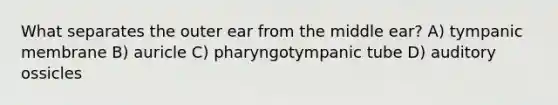 What separates the outer ear from the middle ear? A) tympanic membrane B) auricle C) pharyngotympanic tube D) auditory ossicles