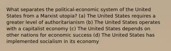 What separates the political-economic system of the United States from a Marxist utopia? (a) The United States requires a greater level of authoritarianism (b) The United States operates with a capitalist economy (c) The United States depends on other nations for economic success (d) The United States has implemented socialism in its economy