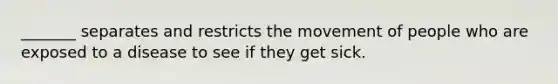 _______ separates and restricts the movement of people who are exposed to a disease to see if they get sick.