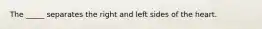 The _____ separates the right and left sides of the heart.