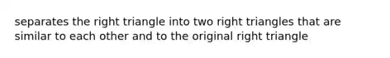 separates the <a href='https://www.questionai.com/knowledge/kT3VykV4Uo-right-triangle' class='anchor-knowledge'>right triangle</a> into two right triangles that are similar to each other and to the original right triangle