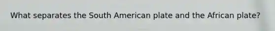 What separates the South American plate and the African plate?
