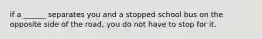 if a ______ separates you and a stopped school bus on the opposite side of the road, you do not have to stop for it.