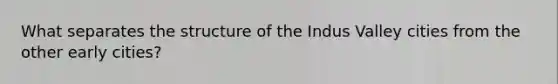 What separates the structure of the Indus Valley cities from the other early cities?