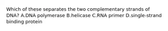 Which of these separates the two complementary strands of DNA? A.DNA polymerase B.helicase C.RNA primer D.single-strand binding protein