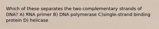 Which of these separates the two complementary strands of DNA? A) RNA primer B) DNA polymerase C)single-strand binding protein D) helicase