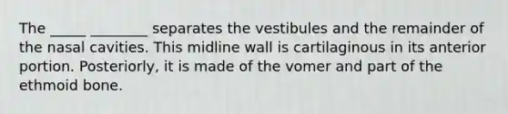 The _____ ________ separates the vestibules and the remainder of the nasal cavities. This midline wall is cartilaginous in its anterior portion. Posteriorly, it is made of the vomer and part of the ethmoid bone.