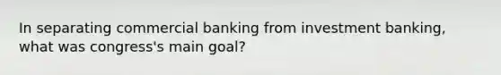 In separating commercial banking from investment banking, what was congress's main goal?