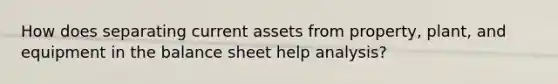 How does separating current assets from property, plant, and equipment in the balance sheet help analysis?