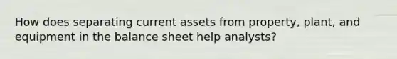 How does separating current assets from property, plant, and equipment in the balance sheet help analysts?